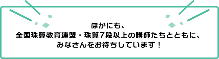 ほかにも、全国珠算教育連盟・珠算7段以上の講師たちとともに、みなさんをお待ちしています！