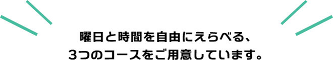 曜日と時間を自由にえらべる、3つのコースをご用意しています。
